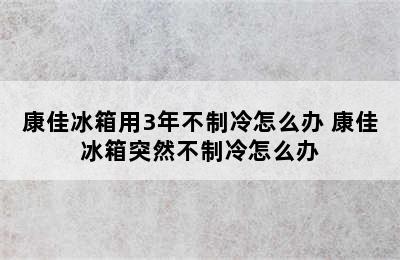 康佳冰箱用3年不制冷怎么办 康佳冰箱突然不制冷怎么办